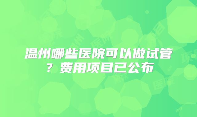温州哪些医院可以做试管？费用项目已公布