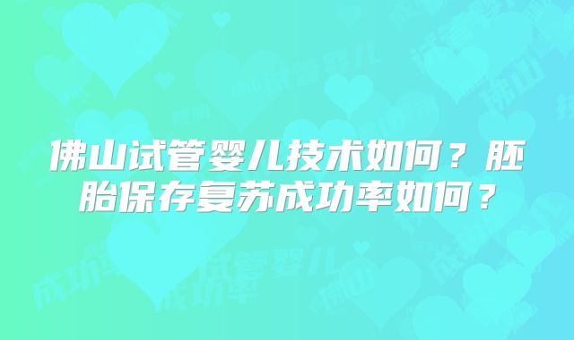佛山试管婴儿技术如何？胚胎保存复苏成功率如何？