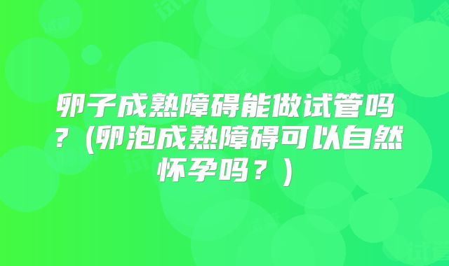 卵子成熟障碍能做试管吗？(卵泡成熟障碍可以自然怀孕吗？)
