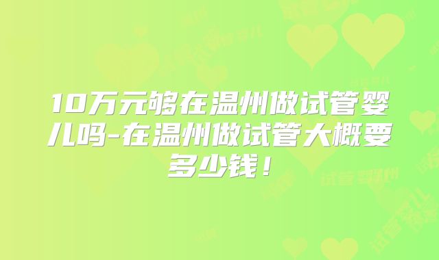 10万元够在温州做试管婴儿吗-在温州做试管大概要多少钱！