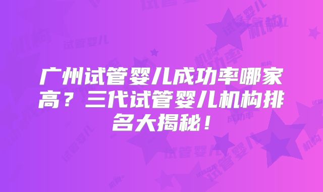 广州试管婴儿成功率哪家高?三代试管婴儿机构排名大揭秘!