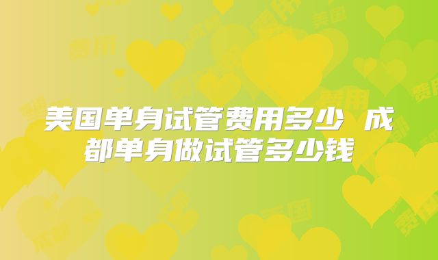 美国单身试管费用多少 成都单身做试管多少钱