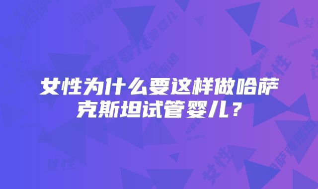 女性为什么要这样做哈萨克斯坦试管婴儿？