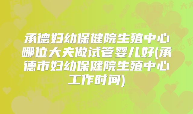 承德妇幼保健院生殖中心哪位大夫做试管婴儿好(承德市妇幼保健院生殖中心工作时间)