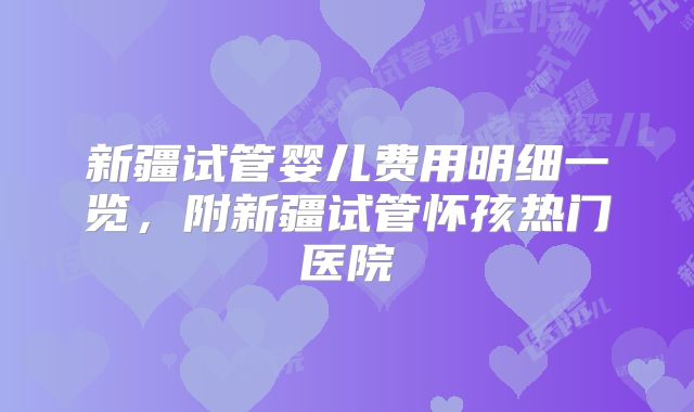 新疆试管婴儿费用明细一览，附新疆试管怀孩热门医院