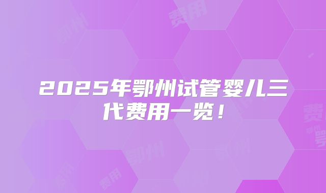 2025年鄂州试管婴儿三代费用一览！