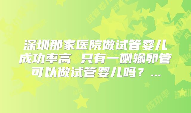 深圳那家医院做试管婴儿成功率高 只有一侧输卵管可以做试管婴儿吗？...