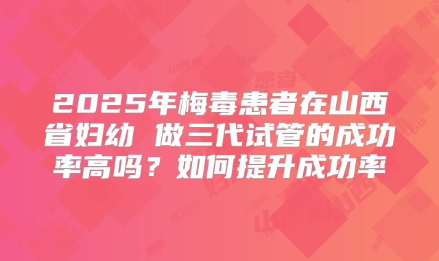 2025年梅毒患者在山西省妇幼 做三代试管的成功率高吗？如何提升成功率