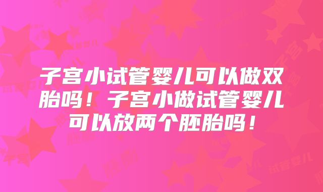 子宫小试管婴儿可以做双胎吗!子宫小做试管婴儿可以放两个胚胎吗!