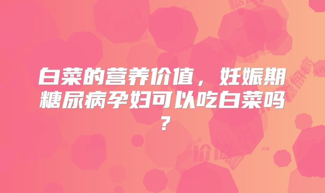 白菜的营养价值，妊娠期糖尿病孕妇可以吃白菜吗？
