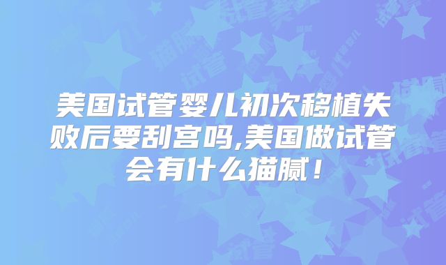 美国试管婴儿初次移植失败后要刮宫吗,美国做试管会有什么猫腻！