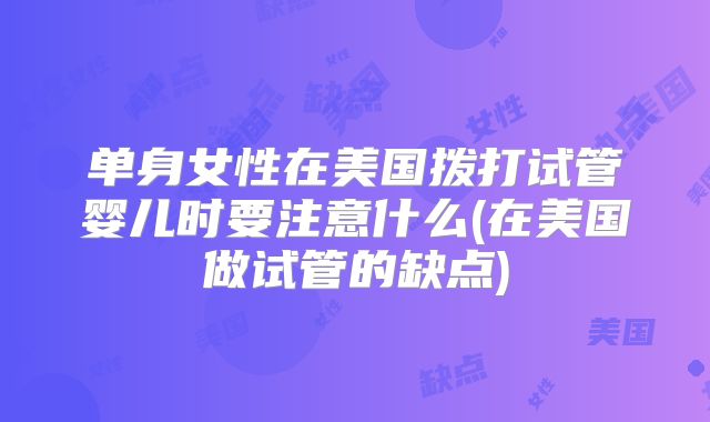 单身女性在美国拨打试管婴儿时要注意什么(在美国做试管的缺点)