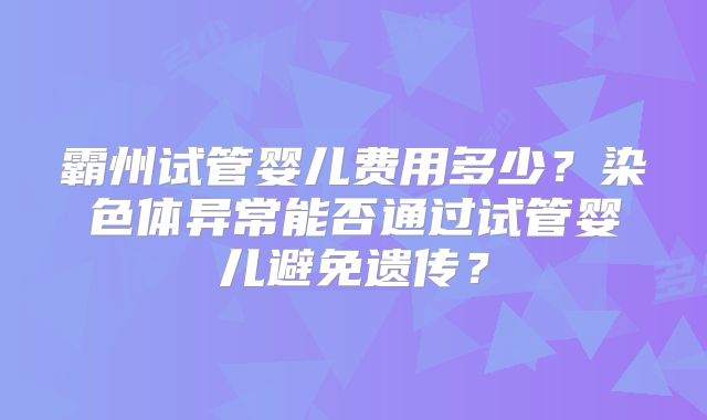 霸州试管婴儿费用多少？染色体异常能否通过试管婴儿避免遗传？
