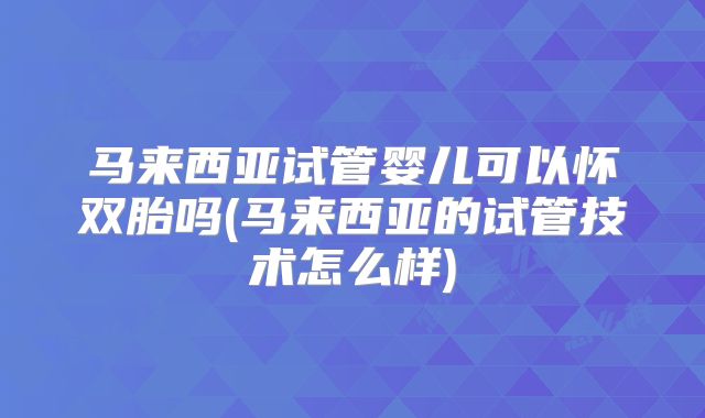 马来西亚试管婴儿可以怀双胎吗(马来西亚的试管技术怎么样)