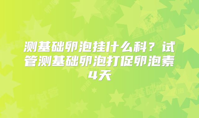 测基础卵泡挂什么科?试管测基础卵泡打促卵泡素4天