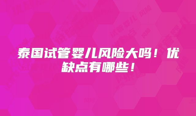 泰国试管婴儿风险大吗！优缺点有哪些！