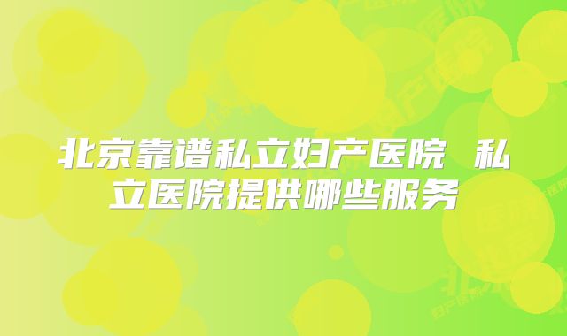 北京靠谱私立妇产医院 私立医院提供哪些服务