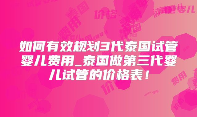 如何有效规划3代泰国试管婴儿费用_泰国做第三代婴儿试管的价格表!