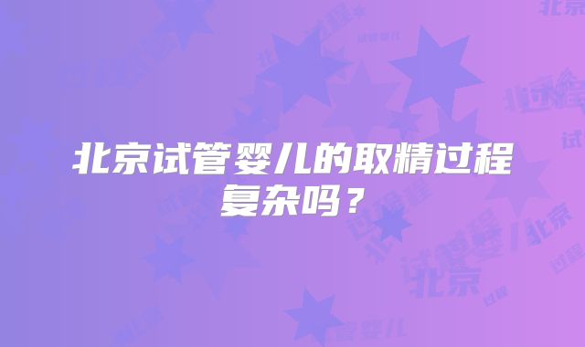 北京试管婴儿的取精过程复杂吗？