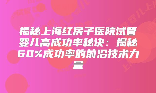 揭秘上海红房子医院试管婴儿高成功率秘诀：揭秘60%成功率的前沿技术力量