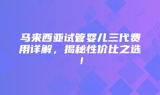 马来西亚试管婴儿三代费用详解，揭秘性价比之选！