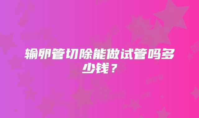 输卵管切除能做试管吗多少钱?
