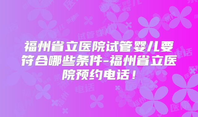 福州省立医院试管婴儿要符合哪些条件-福州省立医院预约电话!