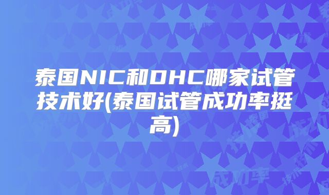 泰国NIC和DHC哪家试管技术好(泰国试管成功率挺高)