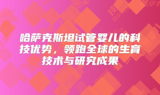 哈萨克斯坦试管婴儿的科技优势，领跑全球的生育技术与研究成果