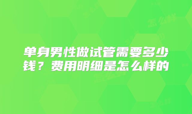 单身男性做试管需要多少钱？费用明细是怎么样的