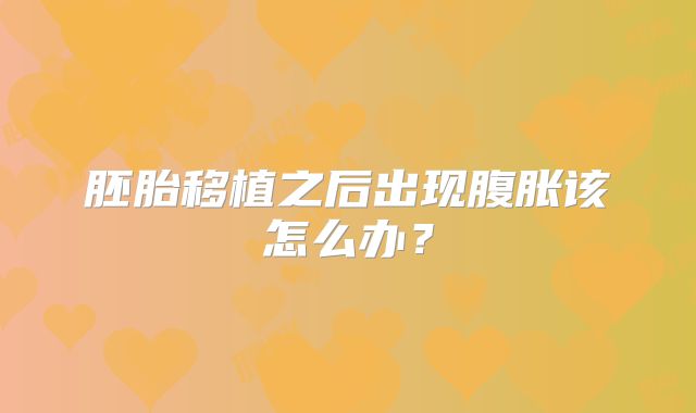 胚胎移植之后出现腹胀该怎么办？