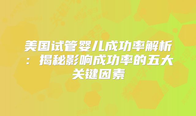 美国试管婴儿成功率解析:揭秘影响成功率的五大关键因素