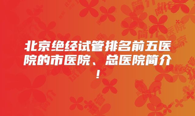 北京绝经试管排名前五医院的市医院、总医院简介!