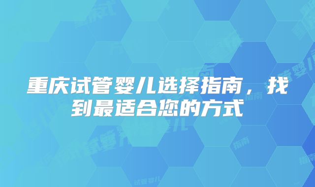 重庆试管婴儿选择指南，找到最适合您的方式