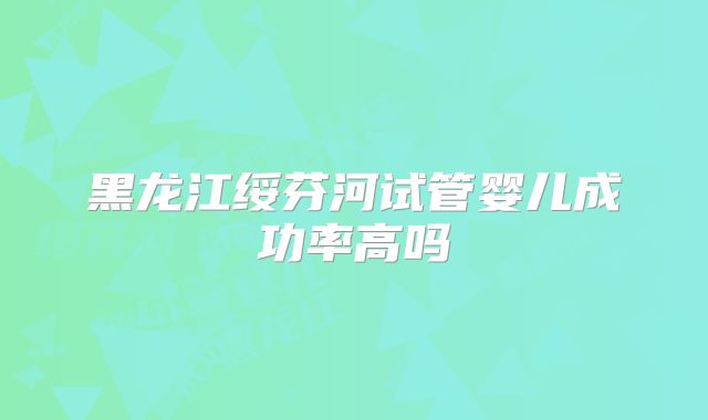 黑龙江绥芬河试管婴儿成功率高吗