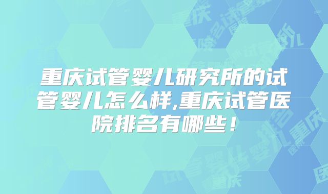 重庆试管婴儿研究所的试管婴儿怎么样,重庆试管医院排名有哪些！