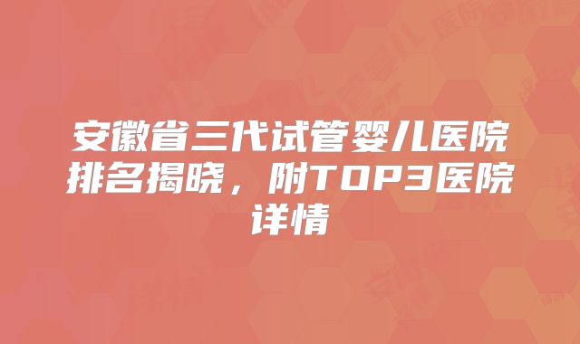 安徽省三代试管婴儿医院排名揭晓，附TOP3医院详情