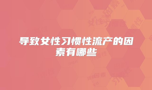 导致女性习惯性流产的因素有哪些