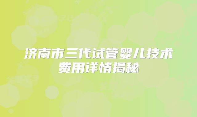 济南市三代试管婴儿技术费用详情揭秘