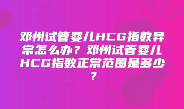 邓州试管婴儿HCG指数异常怎么办？邓州试管婴儿HCG指数正常范围是多少？