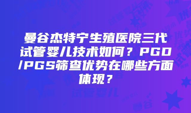曼谷杰特宁生殖医院三代试管婴儿技术如何？PGD/PGS筛查优势在哪些方面体现？