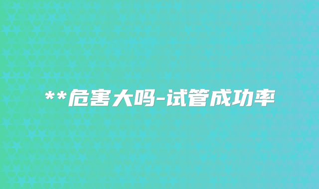 **危害大吗-试管成功率