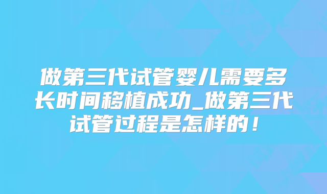 做第三代试管婴儿需要多长时间移植成功_做第三代试管过程是怎样的！