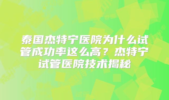 泰国杰特宁医院为什么试管成功率这么高？杰特宁试管医院技术揭秘