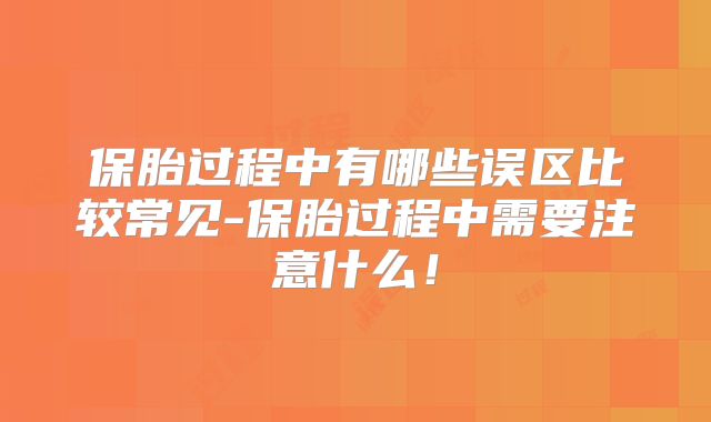 保胎过程中有哪些误区比较常见-保胎过程中需要注意什么！