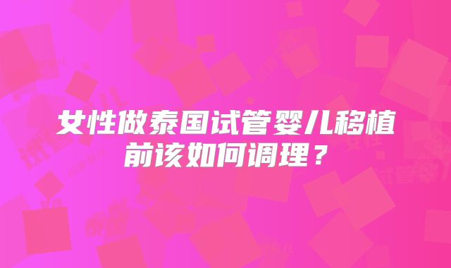 女性做泰国试管婴儿移植前该如何调理？