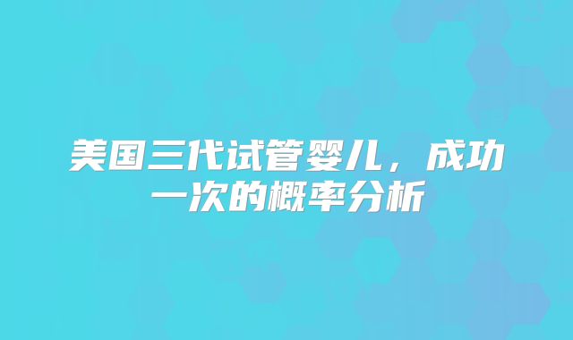 美国三代试管婴儿，成功一次的概率分析