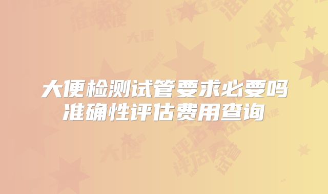大便检测试管要求必要吗准确性评估费用查询