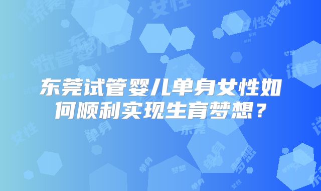 东莞试管婴儿单身女性如何顺利实现生育梦想?