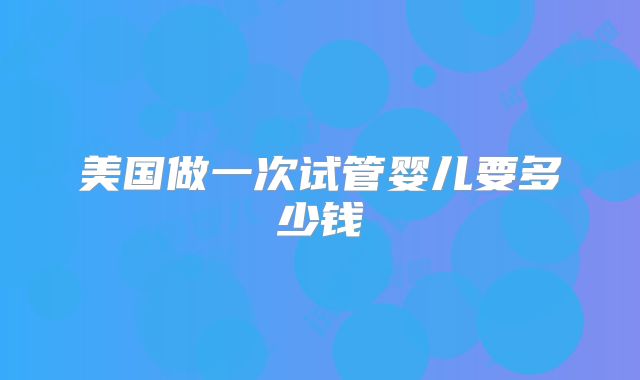 美国做一次试管婴儿要多少钱
